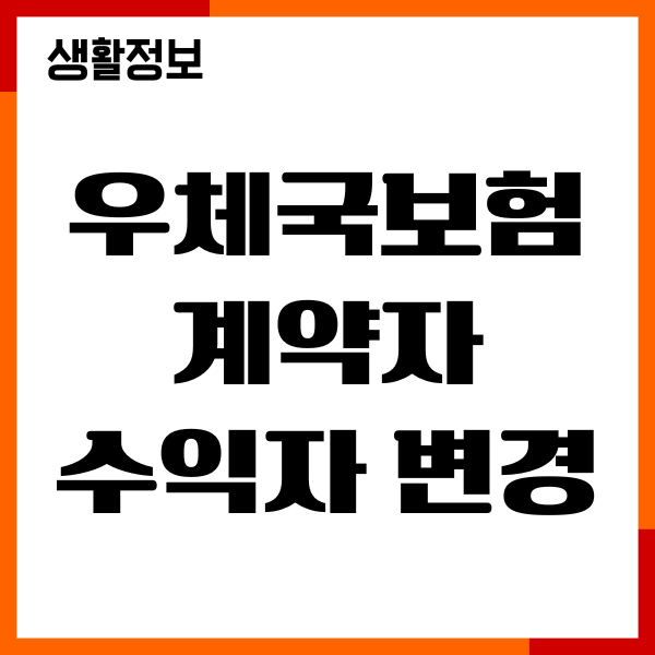 우체국보험 계약자 수익자 변경, 필요 서류, 절차 안내